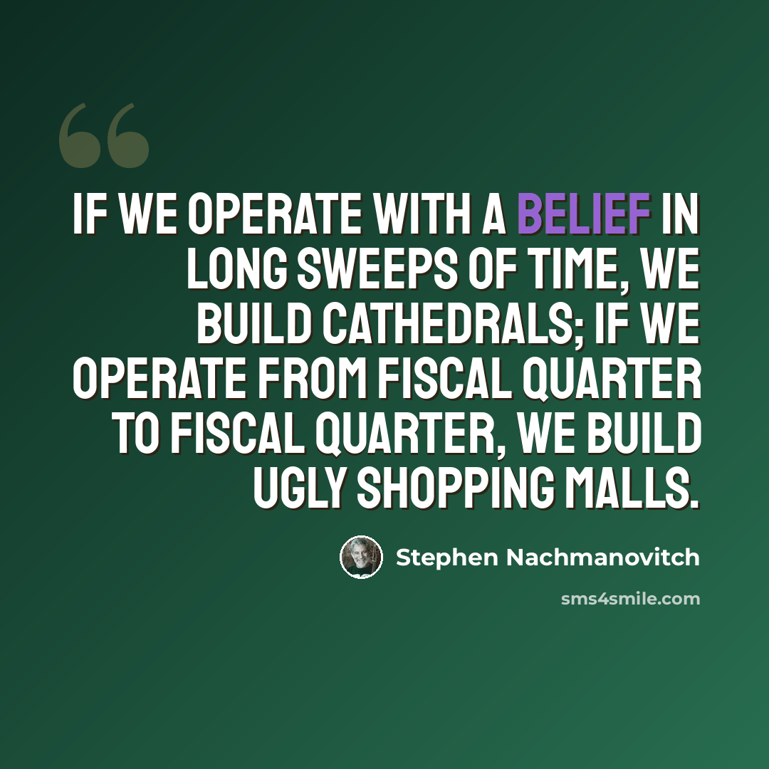 “If we operate with a belief in long sweeps of time, we build cathedrals; if we operate from fiscal quarter to fiscal quarter, we build ugly shopping malls.” quote by Stephen Nachmanovitch