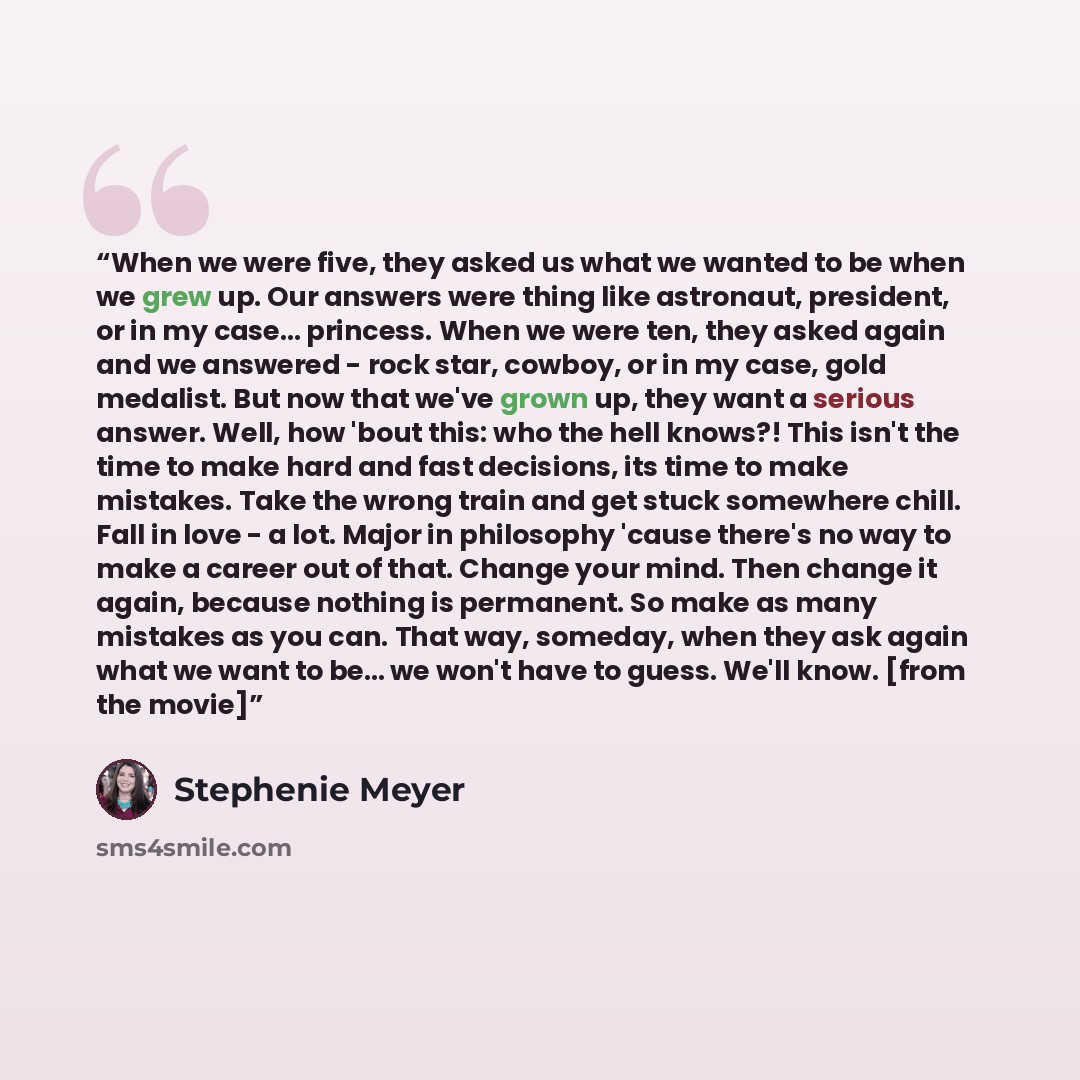 “When we were five, they asked us what we wanted to be when we grew up. Our answers were thing like astronaut, president, or in my case… princess. When we were ten, they asked again and we answered - rock star, cowboy, or in my case, gold medalist. But now that we've grown up, they want a serious…” quote by Stephenie Meyer