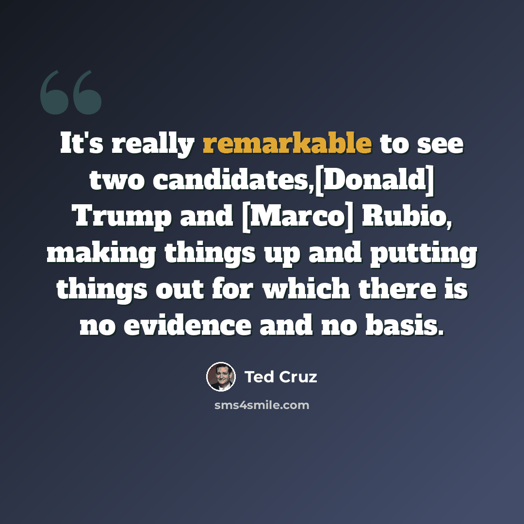 “It's really remarkable to see two candidates,[Donald] Trump and [Marco] Rubio, making things up and putting things out for which there is no evidence and no basis.” quote by Ted Cruz