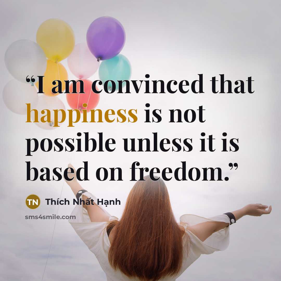 “I am convinced that happiness is not possible unless it is based on freedom.” quote by Thich Nhat Hanh