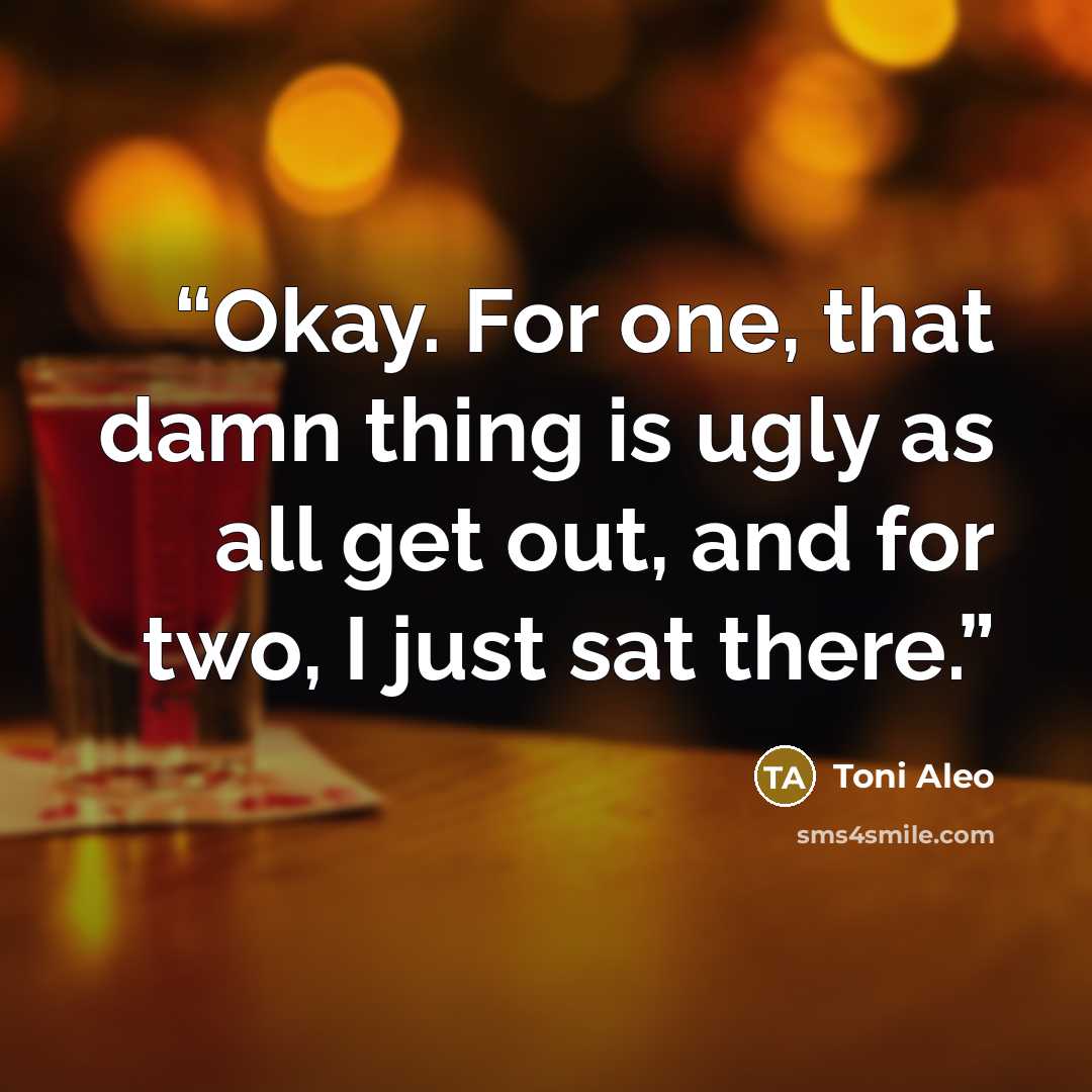 “Okay. For one, that damn thing is ugly as all get out, and for two, I just sat there.” quote by Toni Aleo