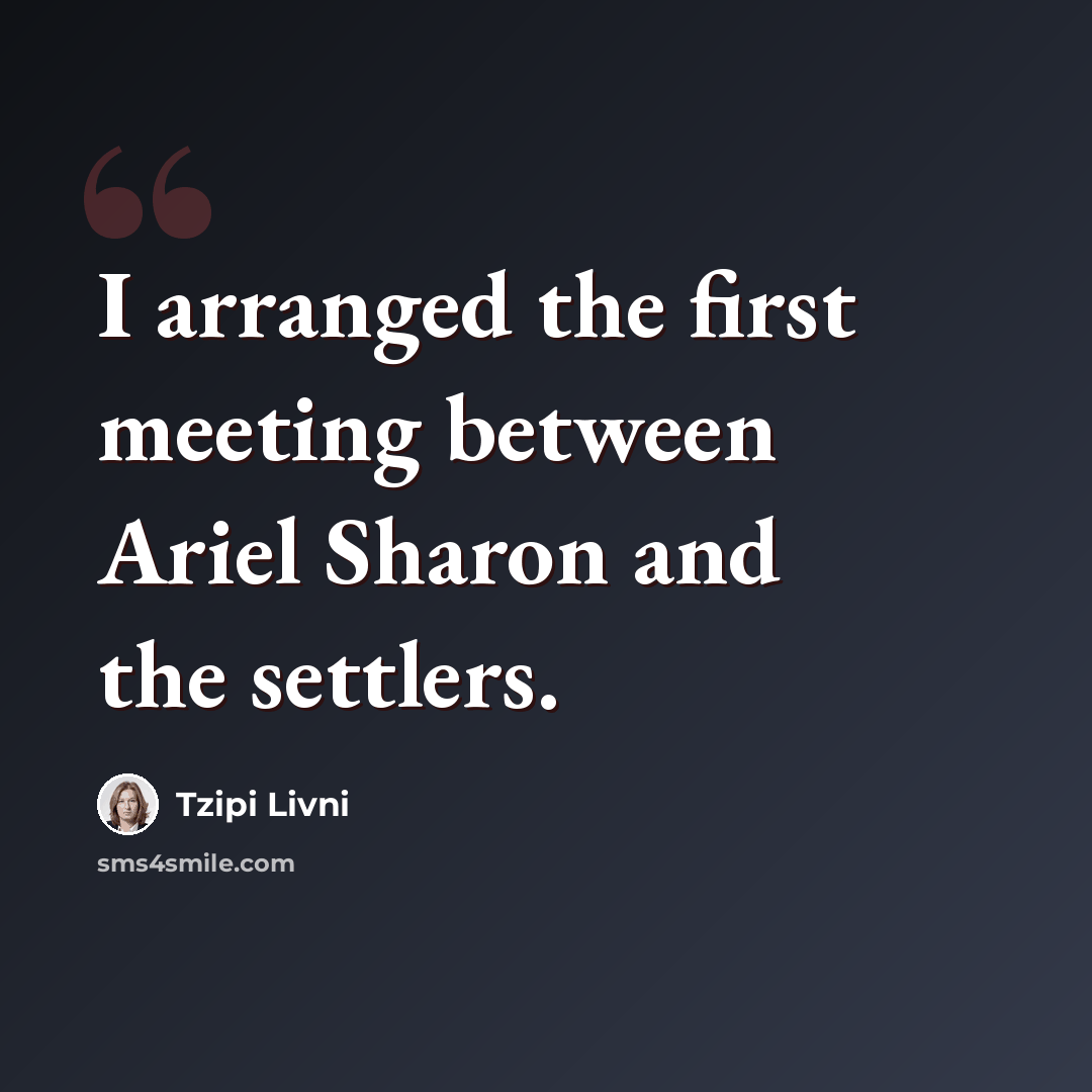 “I arranged the first meeting between Ariel Sharon and the settlers.” quote by Tzipi Livni