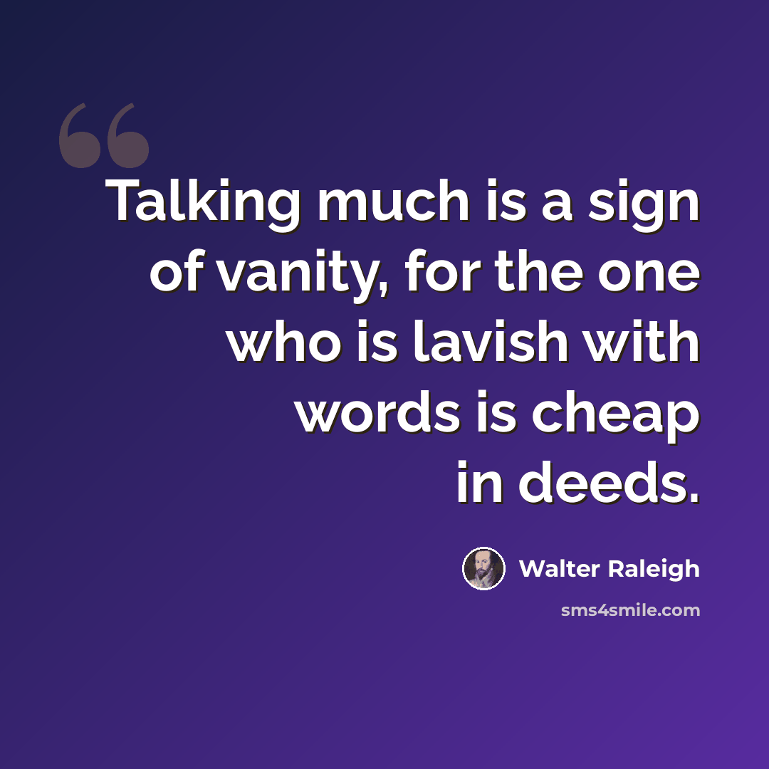 “Talking much is a sign of vanity, for the one who is lavish with words is cheap in deeds.” quote by Walter Raleigh