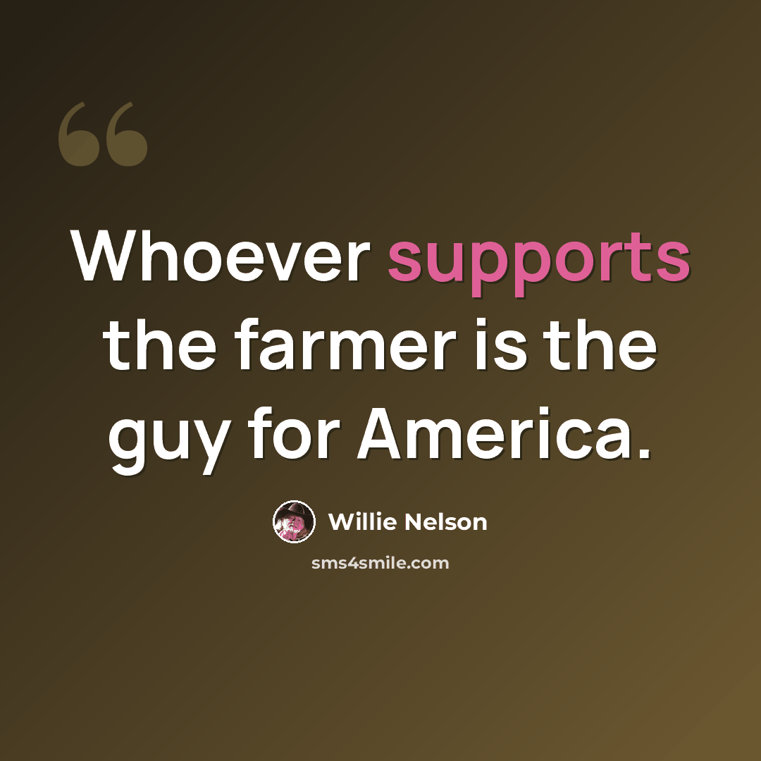 “Whoever supports the farmer is the guy for America.” quote by Willie Nelson