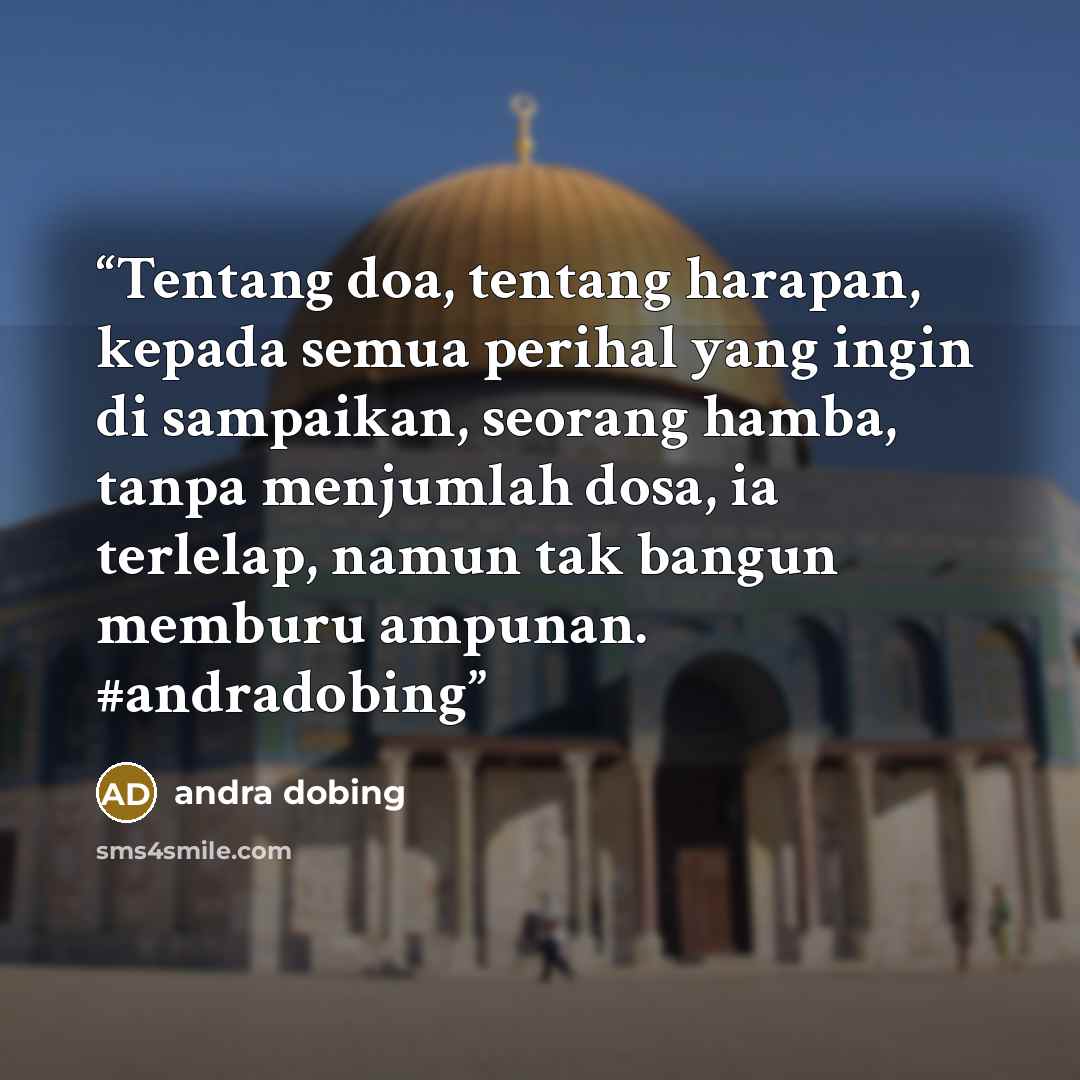 “Tentang doa, tentang harapan, kepada semua perihal yang ingin di sampaikan, seorang hamba, tanpa menjumlah dosa, ia terlelap, namun tak bangun memburu ampunan. #andradobing” quote by andra dobing