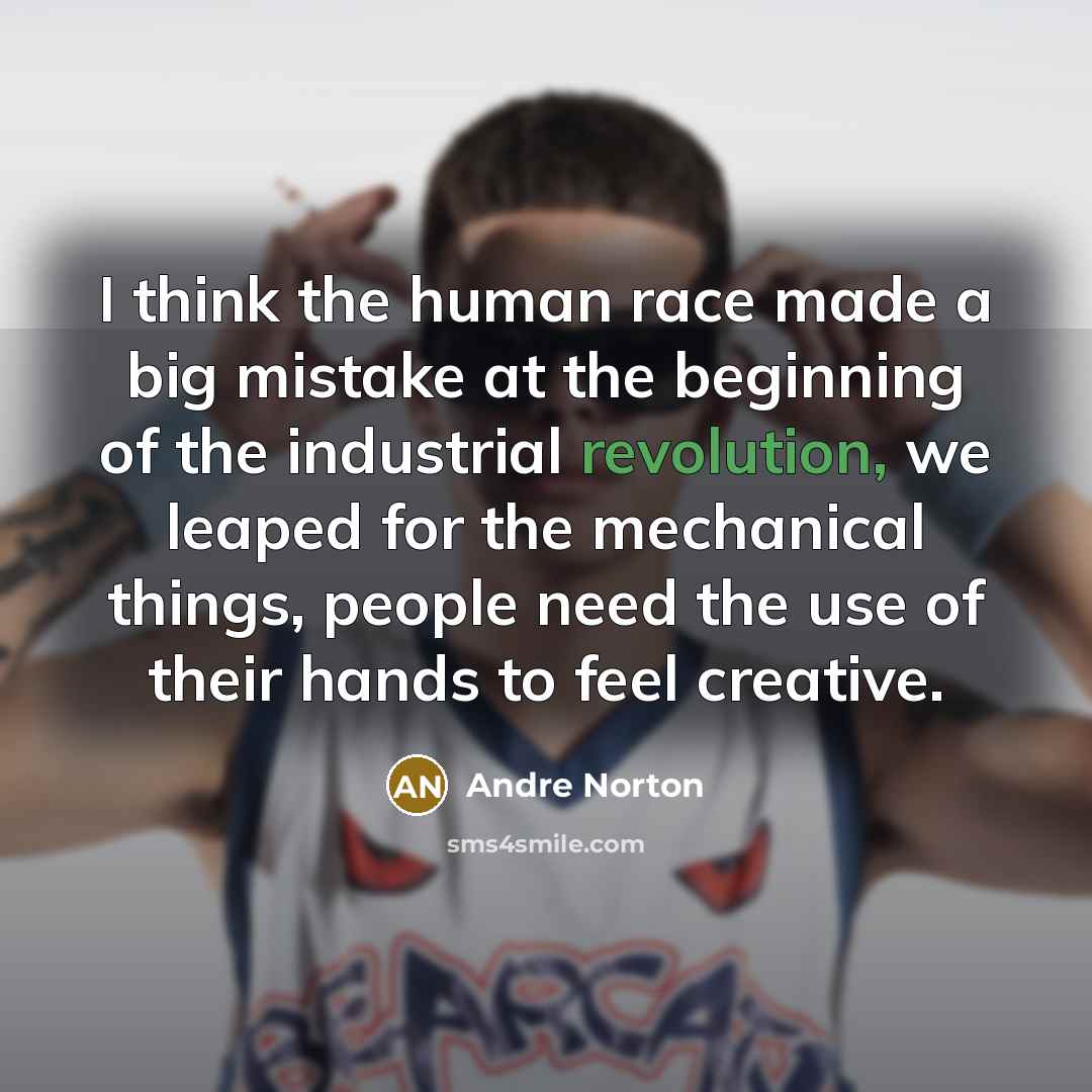 “I think the human race made a big mistake at the beginning of the industrial revolution, we leaped for the mechanical things, people need the use of their hands to feel creative.” quote by Andre Norton