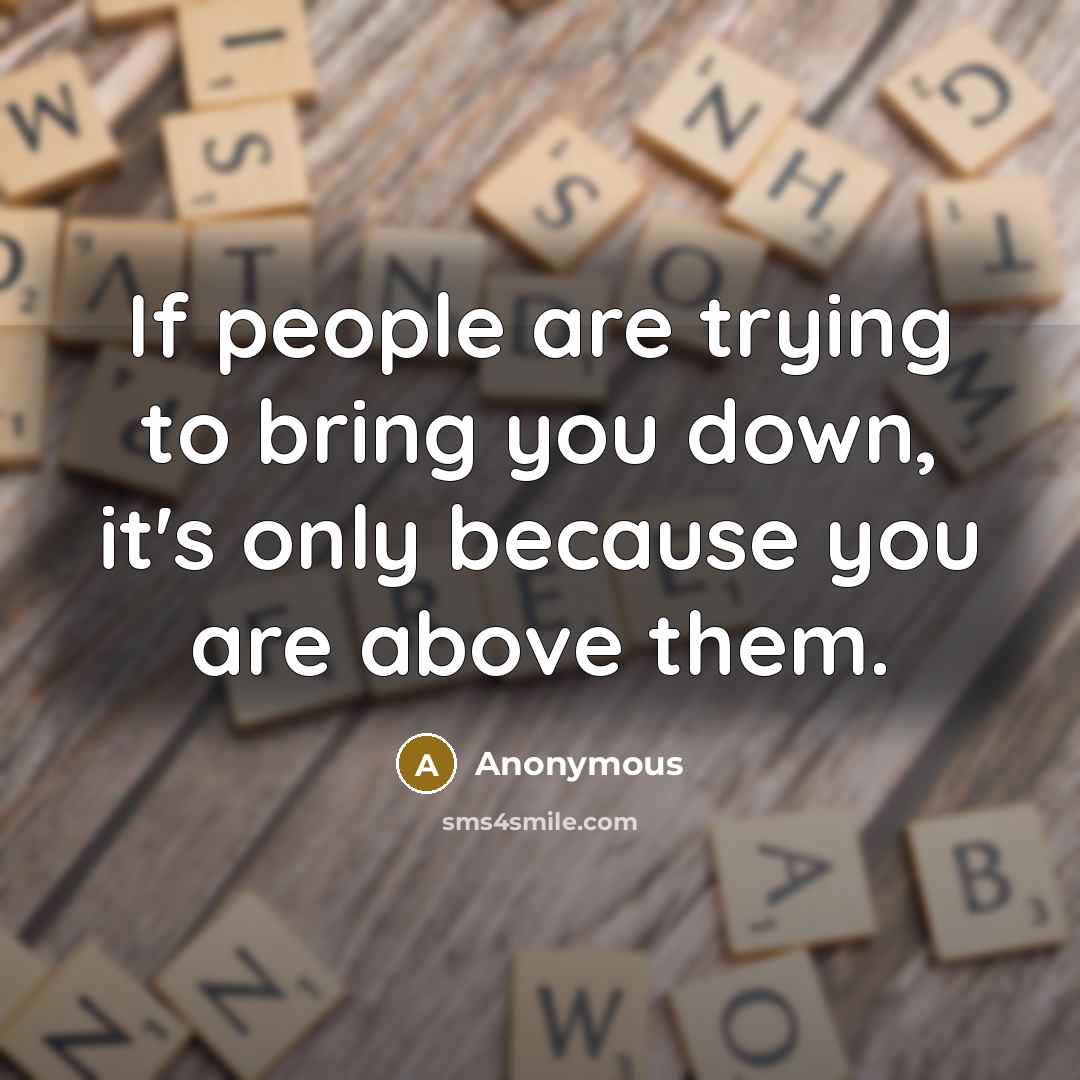 “If people are trying to bring you down, it's only because you are above them.” quote by Anonymous