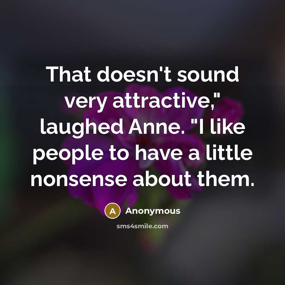 “That doesn't sound very attractive," laughed Anne. "I like people to have a little nonsense about them.” quote by Anonymous