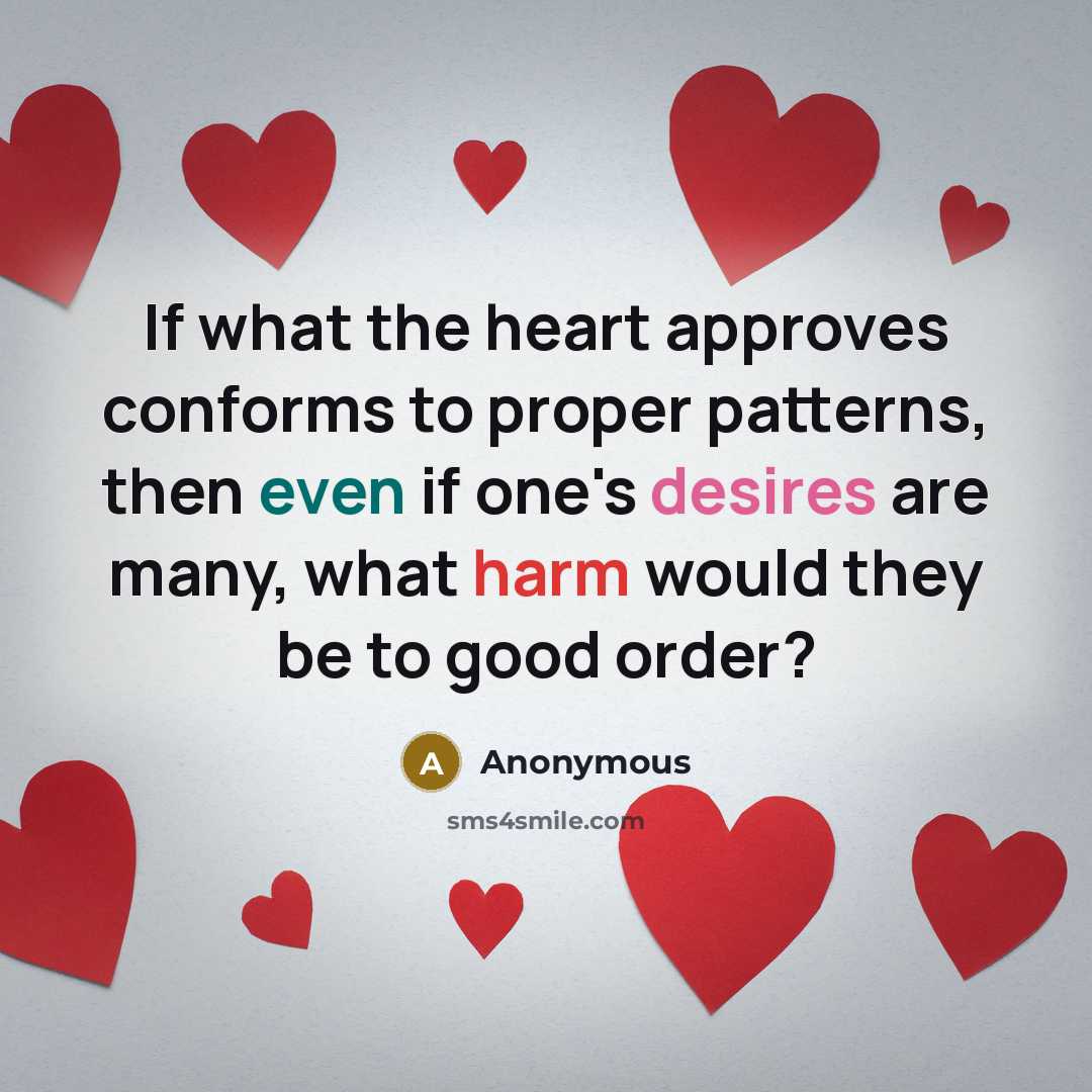 “If what the heart approves conforms to proper patterns, then even if one's desires are many, what harm would they be to good order?” quote by Anonymous