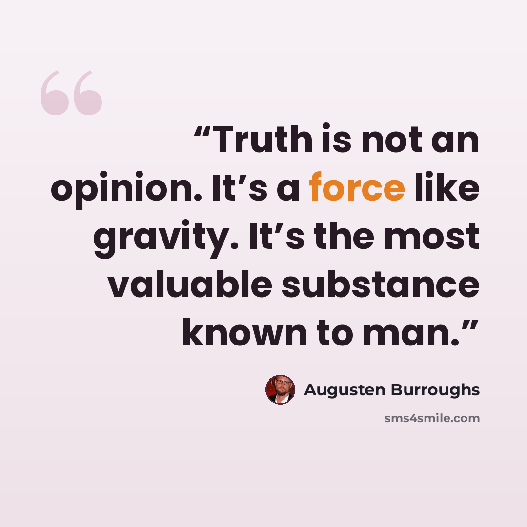 “Truth is not an opinion. It’s a force like gravity. It’s the most valuable substance known to man.” quote by Augusten Burroughs