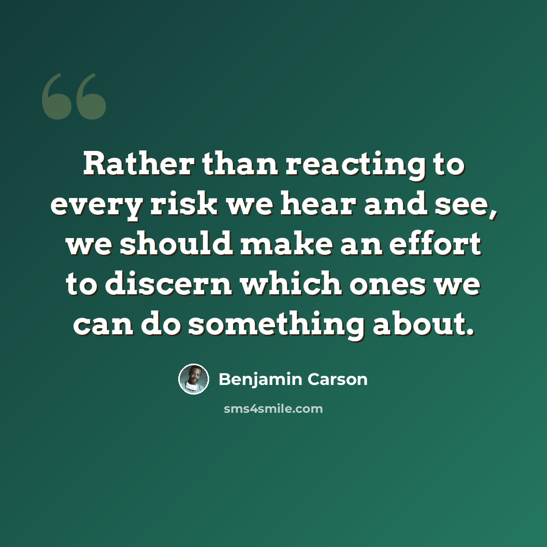 “Rather than reacting to every risk we hear and see, we should make an effort to discern which ones we can do something about.” quote by Benjamin Carson