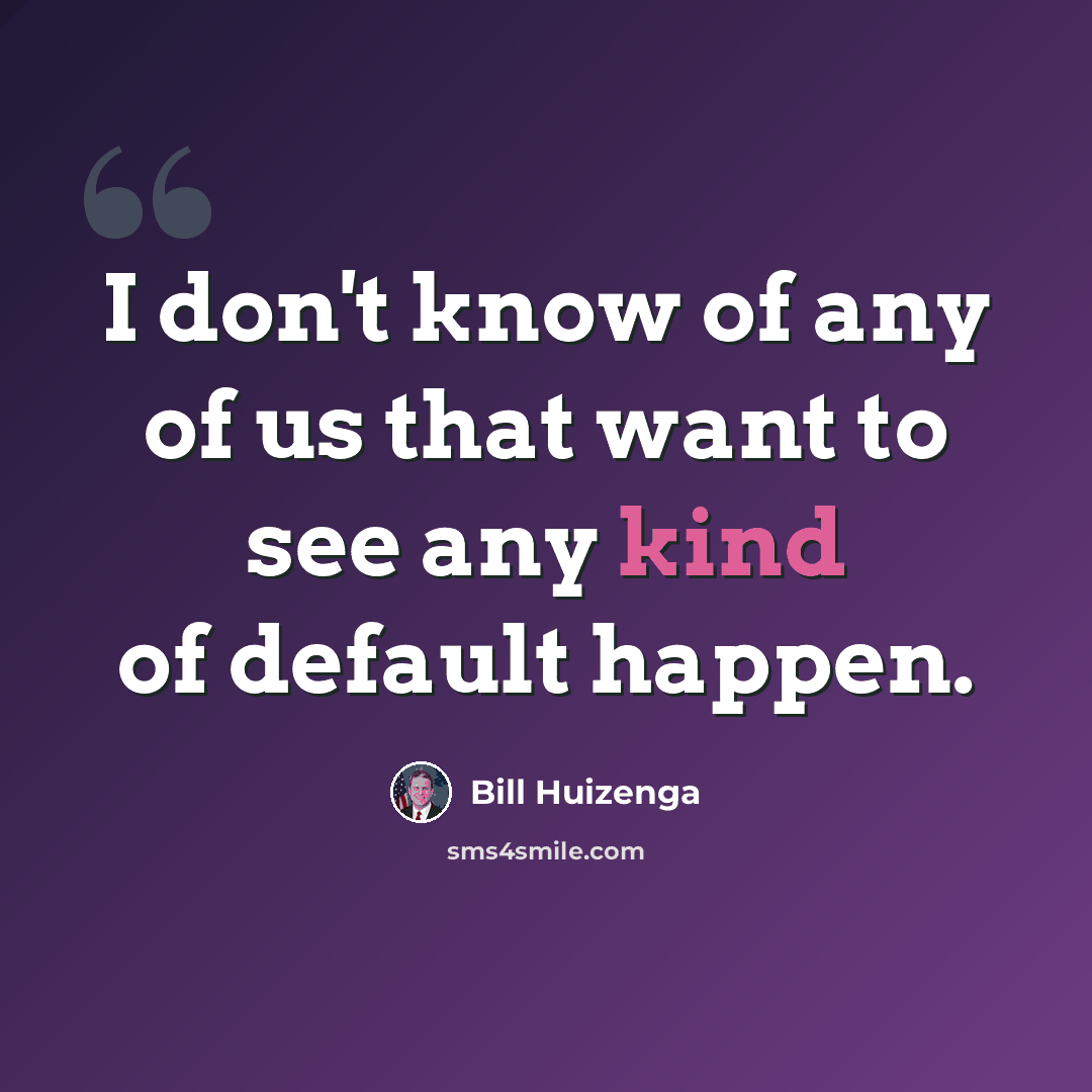 “I don't know of any of us that want to see any kind of default happen.” quote by Bill Huizenga