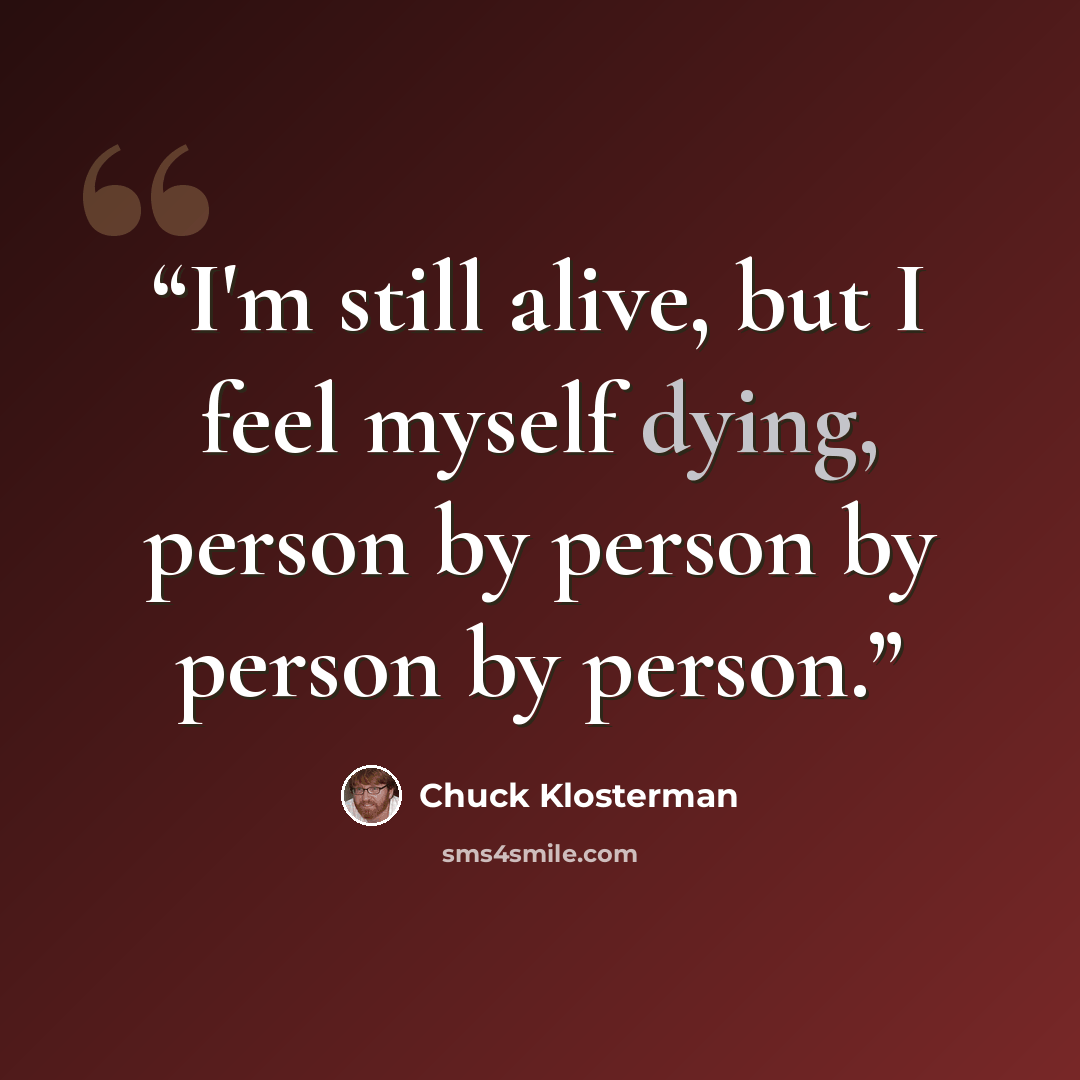 “I'm still alive, but I feel myself dying, person by person by person by person.” quote by Chuck Klosterman