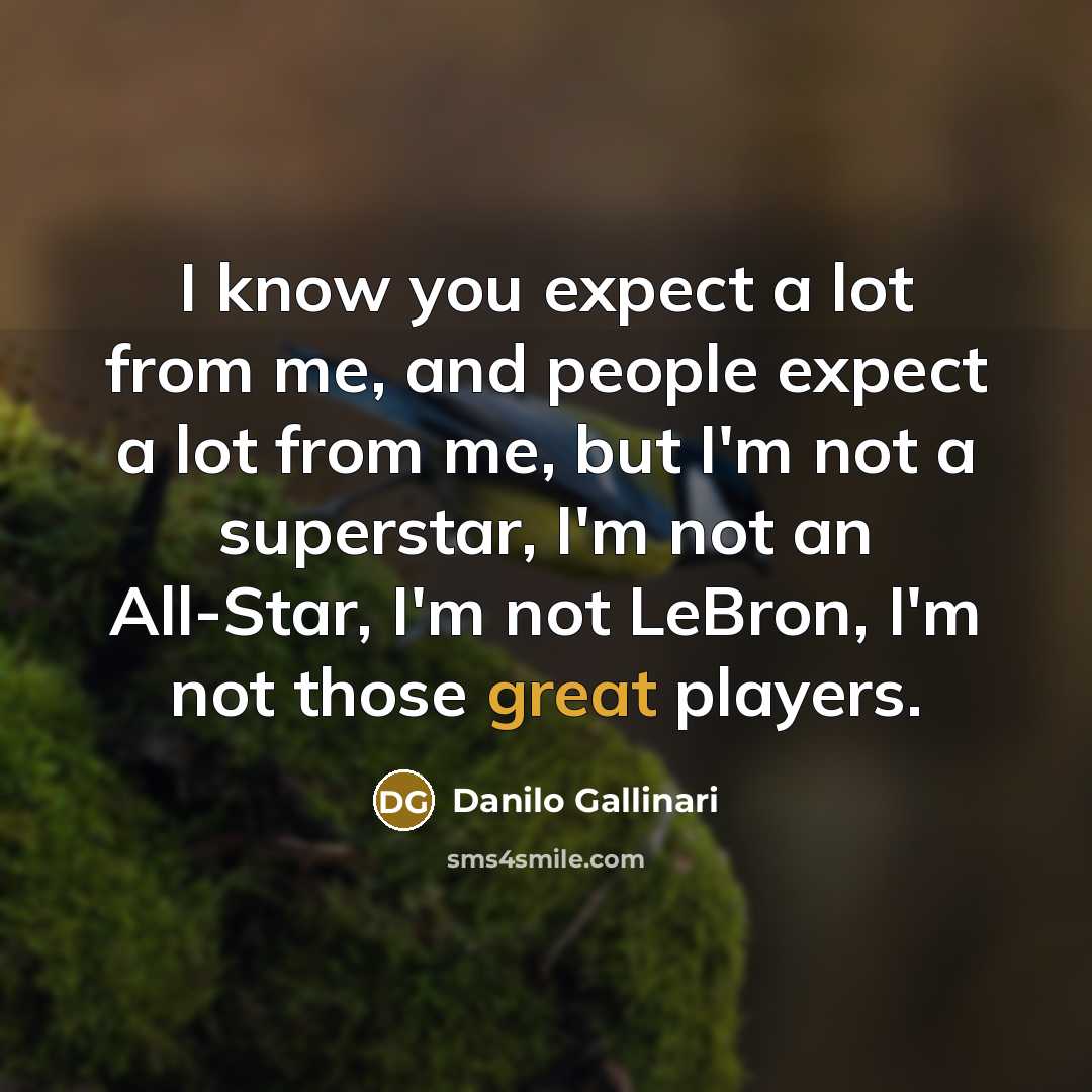 “I know you expect a lot from me, and people expect a lot from me, but I'm not a superstar, I'm not an All-Star, I'm not LeBron, I'm not those great players.” quote by Danilo Gallinari
