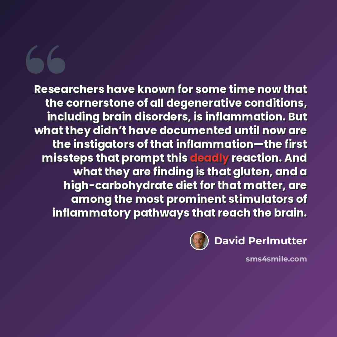 “Researchers have known for some time now that the cornerstone of all degenerative conditions, including brain disorders, is inflammation. But what they didn’t have documented until now are the instigators of that inflammation—the first missteps that prompt this deadly reaction. And what they are…” quote by David Perlmutter