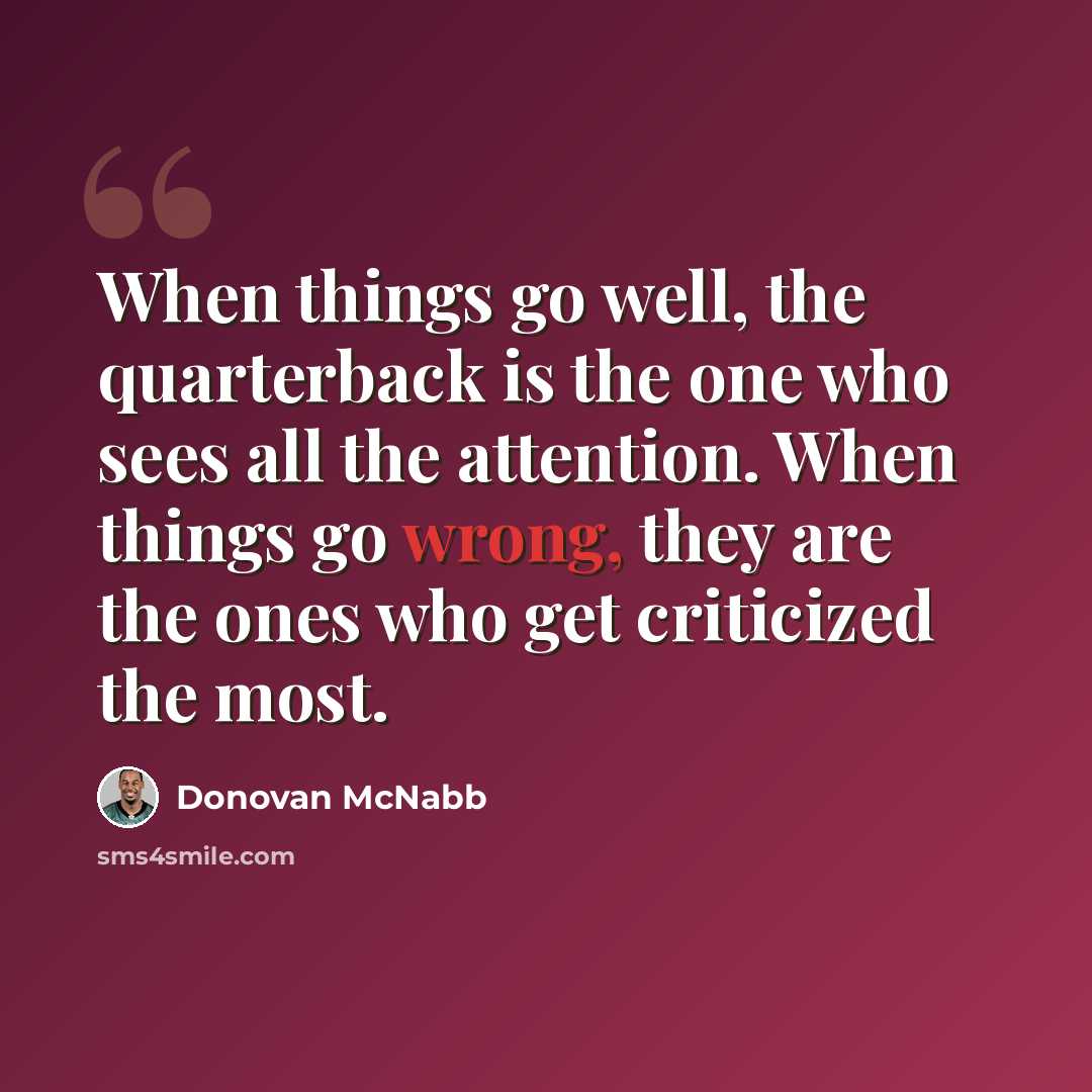 “When things go well, the quarterback is the one who sees all the attention. When things go wrong, they are the ones who get criticized the most.” quote by Donovan McNabb