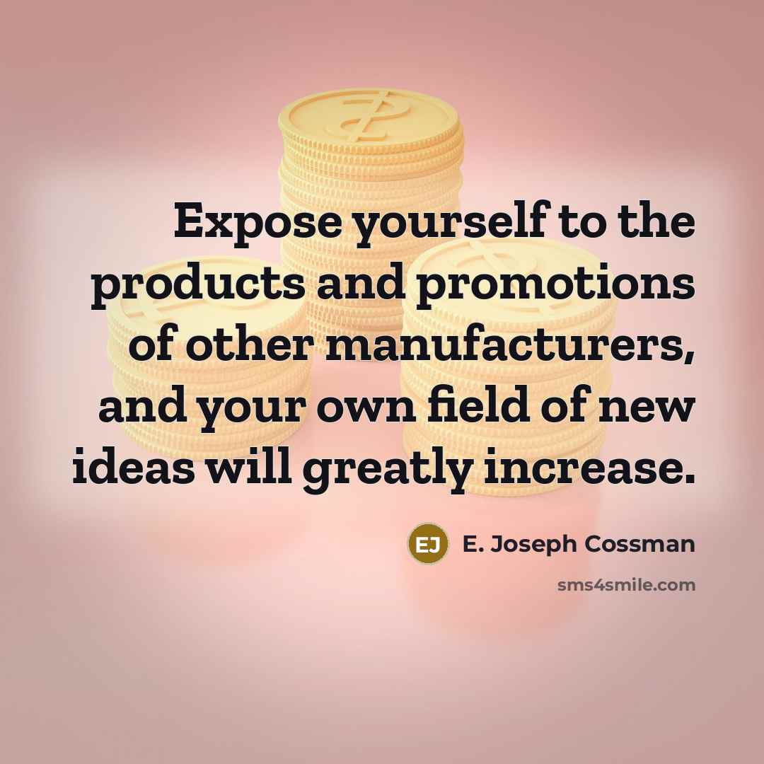 “Expose yourself to the products and promotions of other manufacturers, and your own field of new ideas will greatly increase.” quote by E. Joseph Cossman