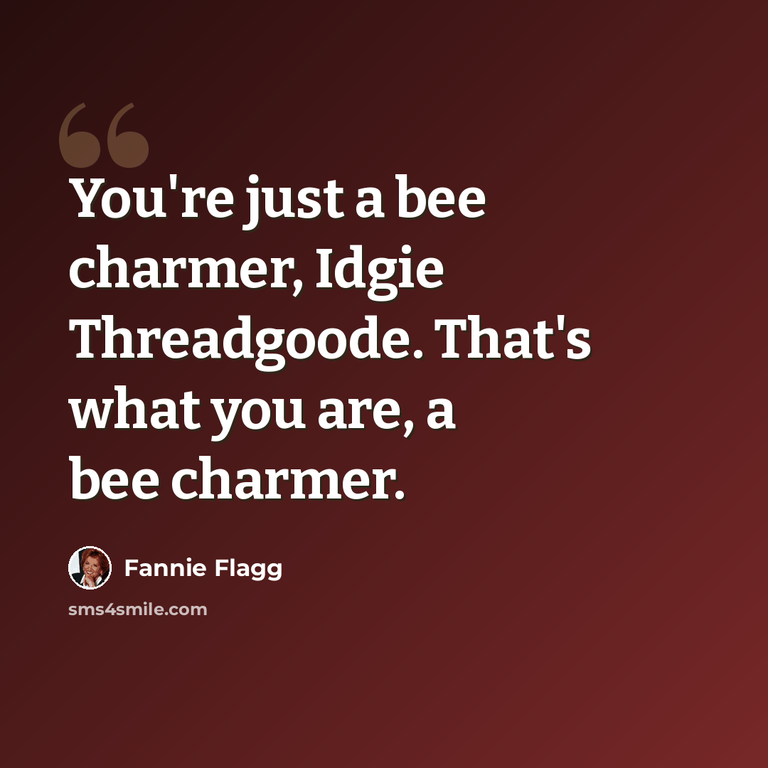 “You're just a bee charmer, Idgie Threadgoode. That's what you are, a bee charmer.” quote by Fannie Flagg