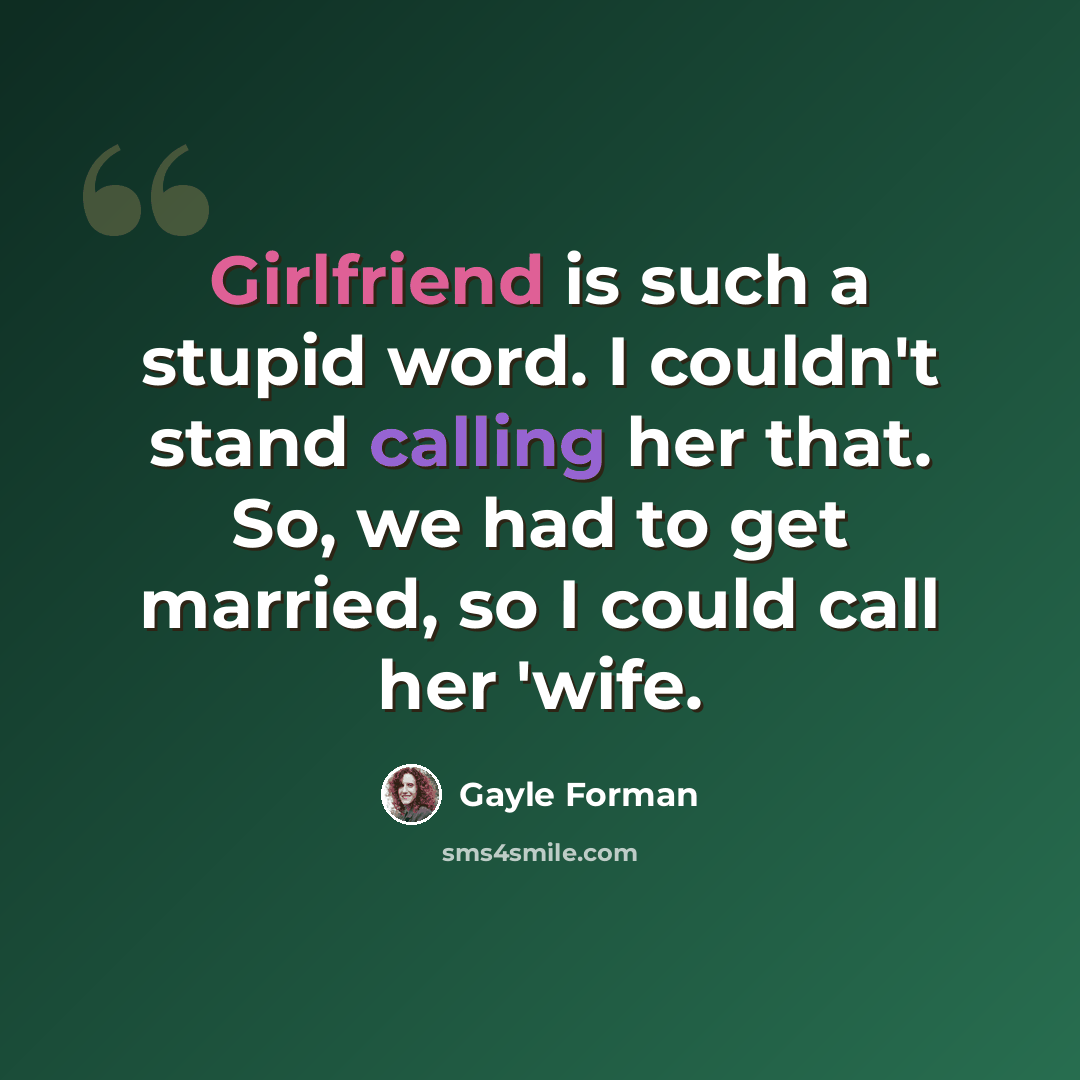 “Girlfriend is such a stupid word. I couldn't stand calling her that. So, we had to get married, so I could call her 'wife.” quote by Gayle Forman