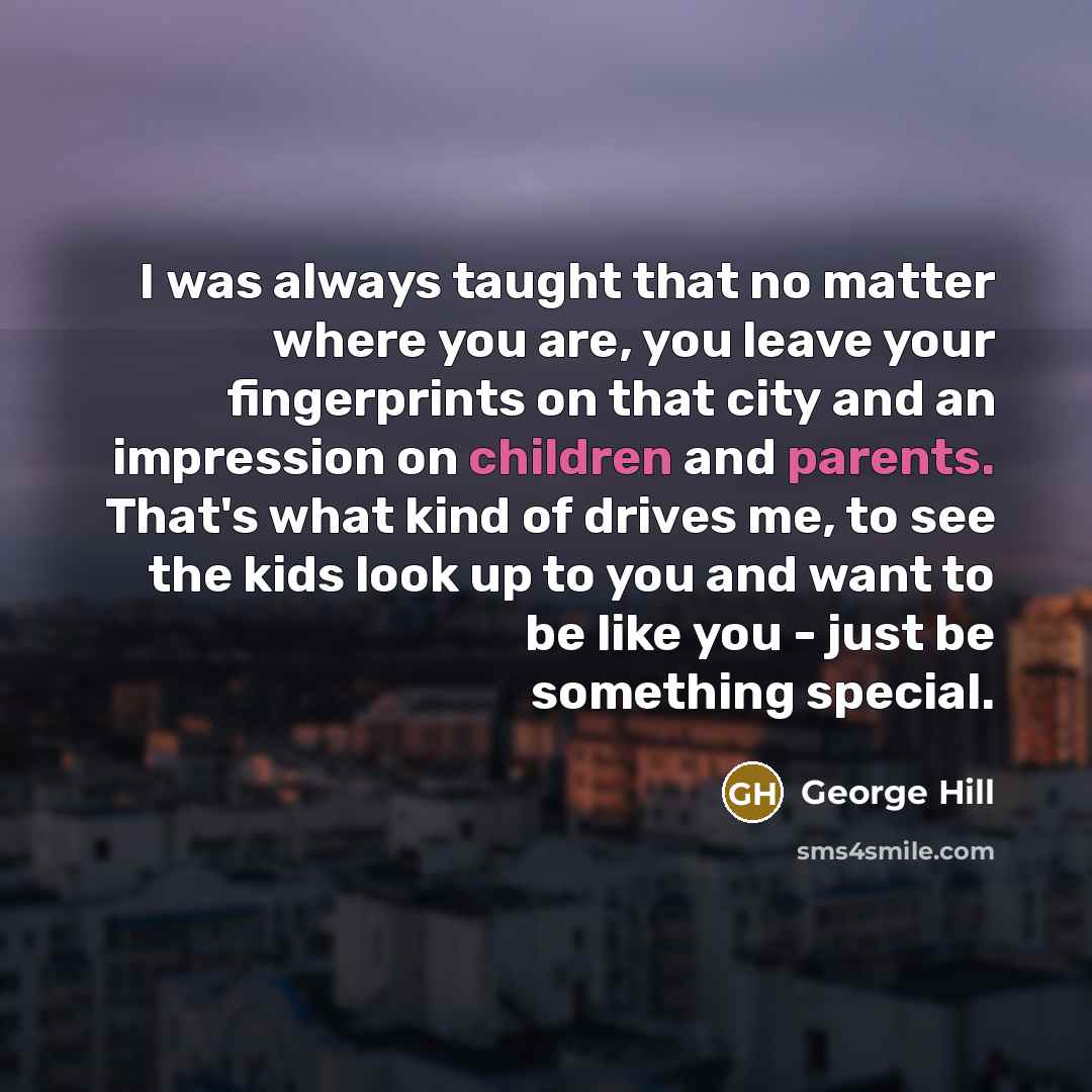 “I was always taught that no matter where you are, you leave your fingerprints on that city and an impression on children and parents. That's what kind of drives me, to see the kids look up to you and want to be like you - just be something special.” quote by George Hill