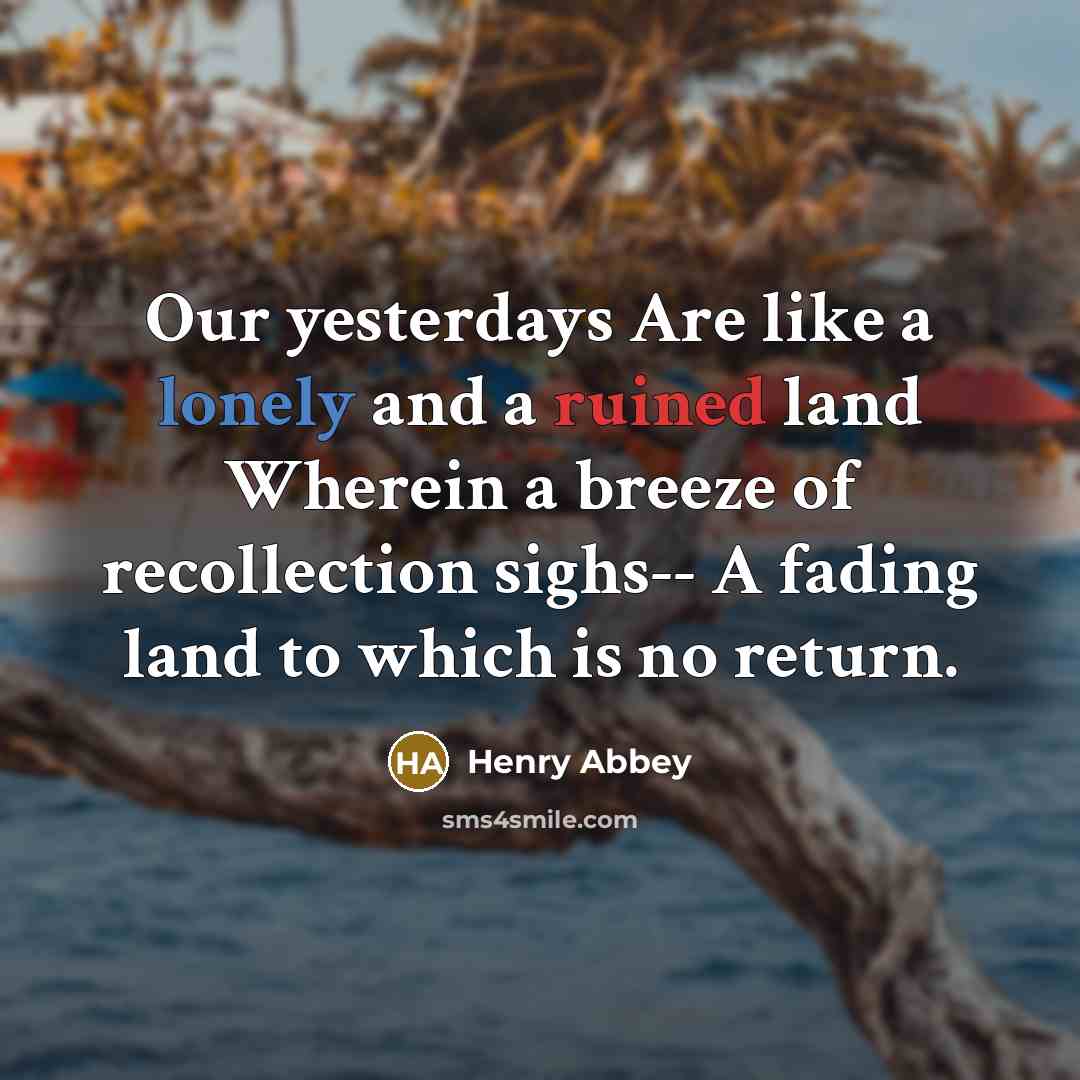 “Our yesterdays Are like a lonely and a ruined land Wherein a breeze of recollection sighs-- A fading land to which is no return.” quote by Henry Abbey