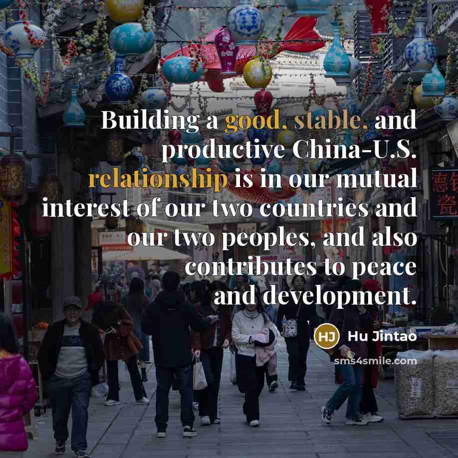“Building a good, stable, and productive China-U.S. relationship is in our mutual interest of our two countries and our two peoples, and also contributes to peace and development.” quote by Hu Jintao