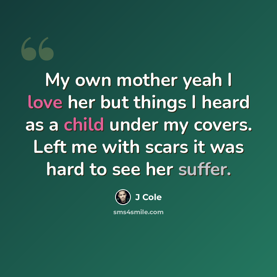 “My own mother yeah I love her but things I heard as a child under my covers. Left me with scars it was hard to see her suffer.” quote by J Cole