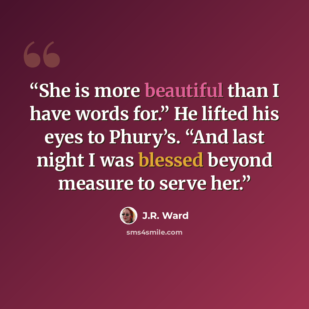 “She is more beautiful than I have words for.” He lifted his eyes to Phury’s. “And last night I was blessed beyond measure to serve her.” quote by J.R. Ward