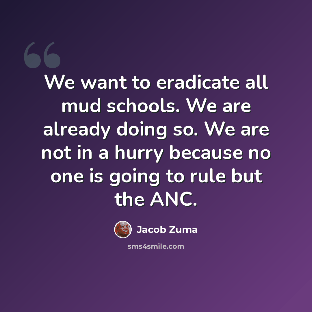“We want to eradicate all mud schools. We are already doing so. We are not in a hurry because no one is going to rule but the ANC.” quote by Jacob Zuma