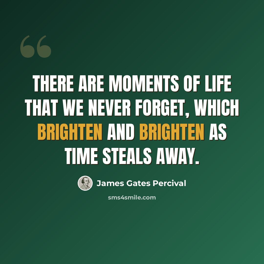 “There are moments of life that we never forget, which brighten and brighten as time steals away.” quote by James Gates Percival
