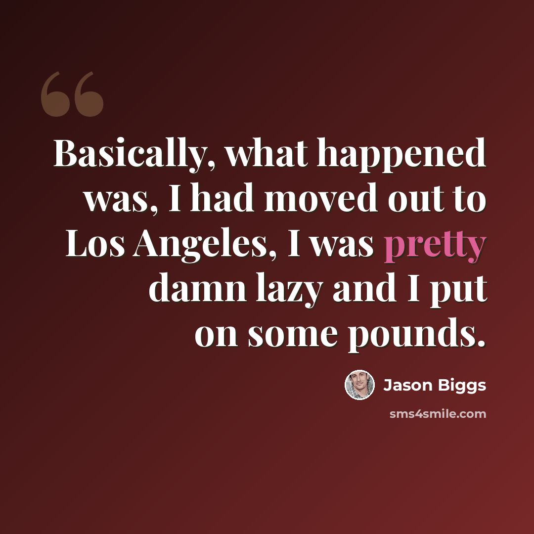 “Basically, what happened was, I had moved out to Los Angeles, I was pretty damn lazy and I put on some pounds.” quote by Jason Biggs