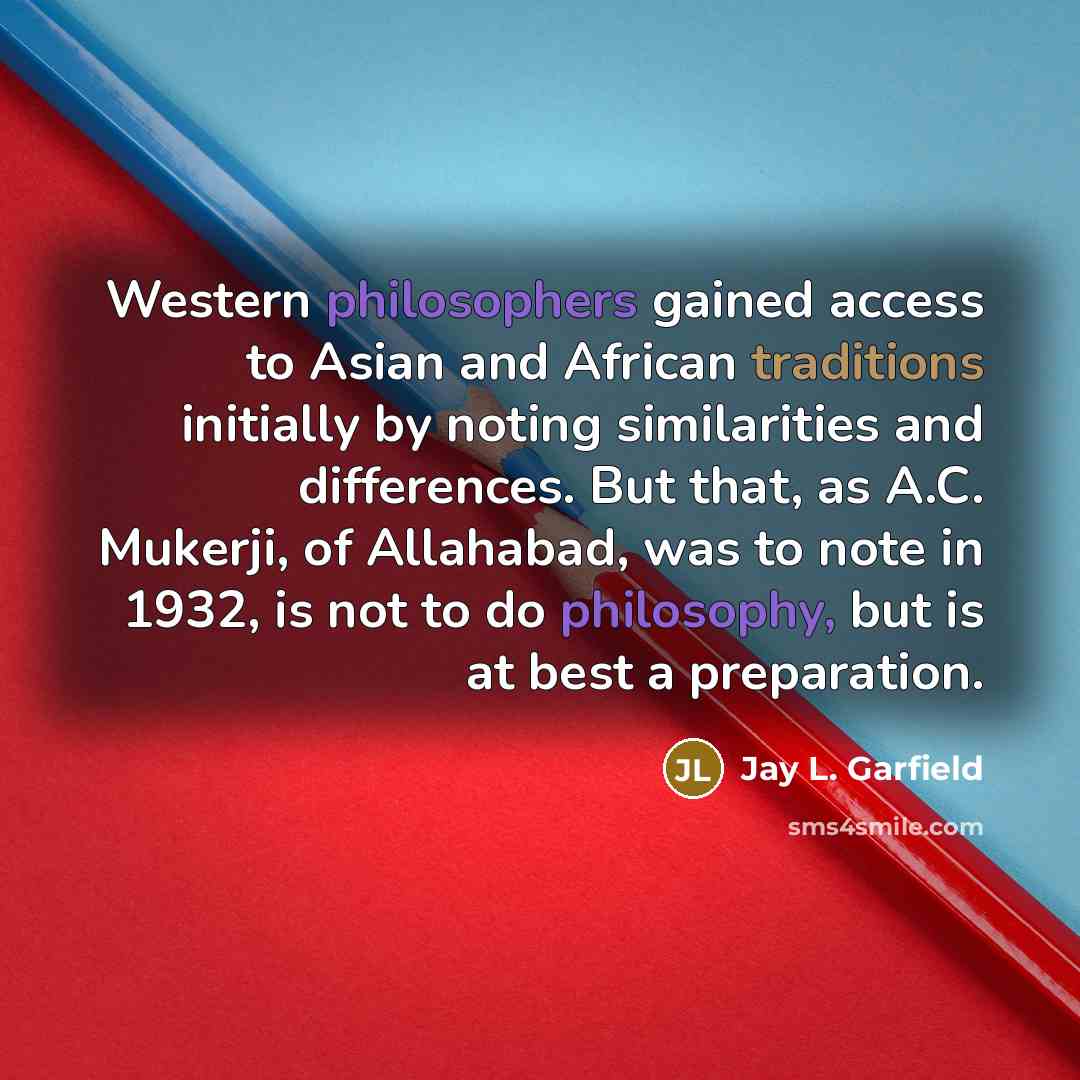 “Western philosophers gained access to Asian and African traditions initially by noting similarities and differences. But that, as A.C. Mukerji, of Allahabad, was to note in 1932, is not to do philosophy, but is at best a preparation.” quote by Jay L. Garfield