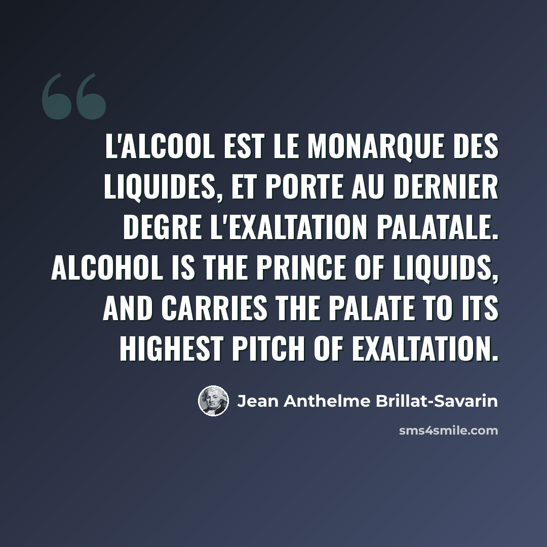 “L'alcool est le monarque des liquides, et porte au dernier degre l'exaltation palatale. Alcohol is the prince of liquids, and carries the palate to its highest pitch of exaltation.” quote by Jean Anthelme Brillat-Savarin