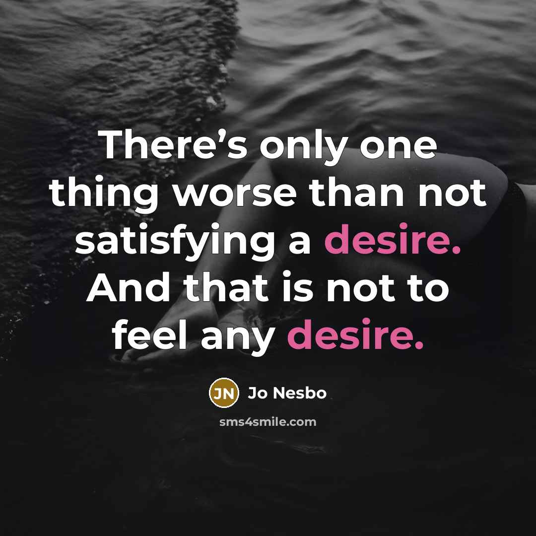 “There’s only one thing worse than not satisfying a desire. And that is not to feel any desire.” quote by Jo Nesbo