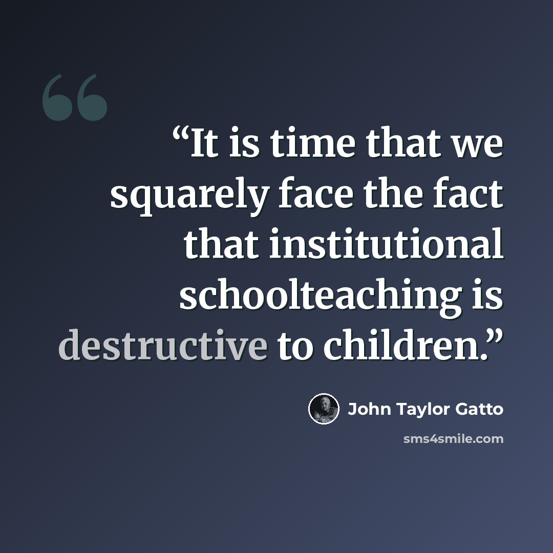 “It is time that we squarely face the fact that institutional schoolteaching is destructive to children.” quote by John Taylor Gatto