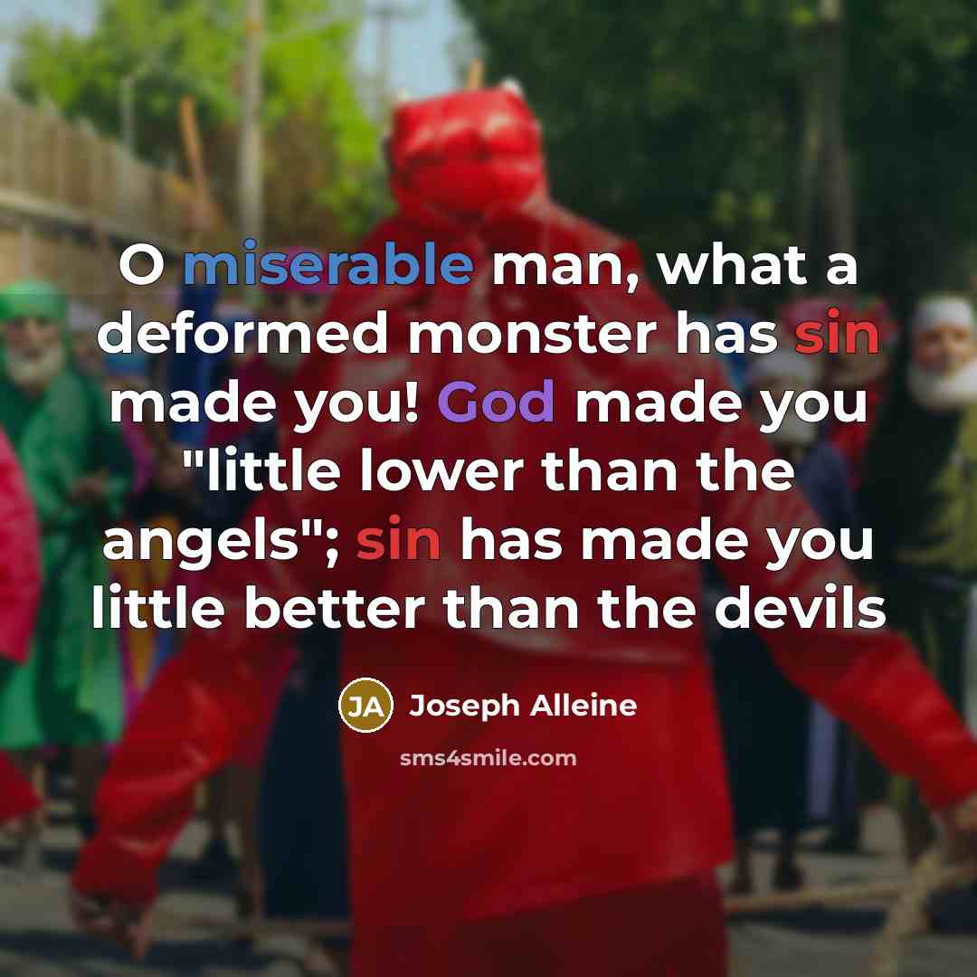 “O miserable man, what a deformed monster has sin made you! God made you "little lower than the angels"; sin has made you little better than the devils” quote by Joseph Alleine