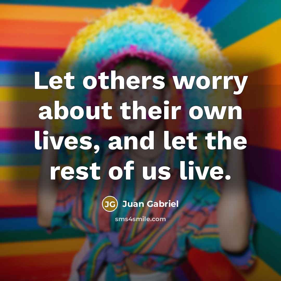 “Let others worry about their own lives, and let the rest of us live.” quote by Juan Gabriel
