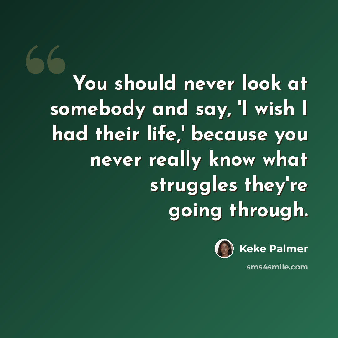“You should never look at somebody and say, 'I wish I had their life,' because you never really know what struggles they're going through.” quote by Keke Palmer