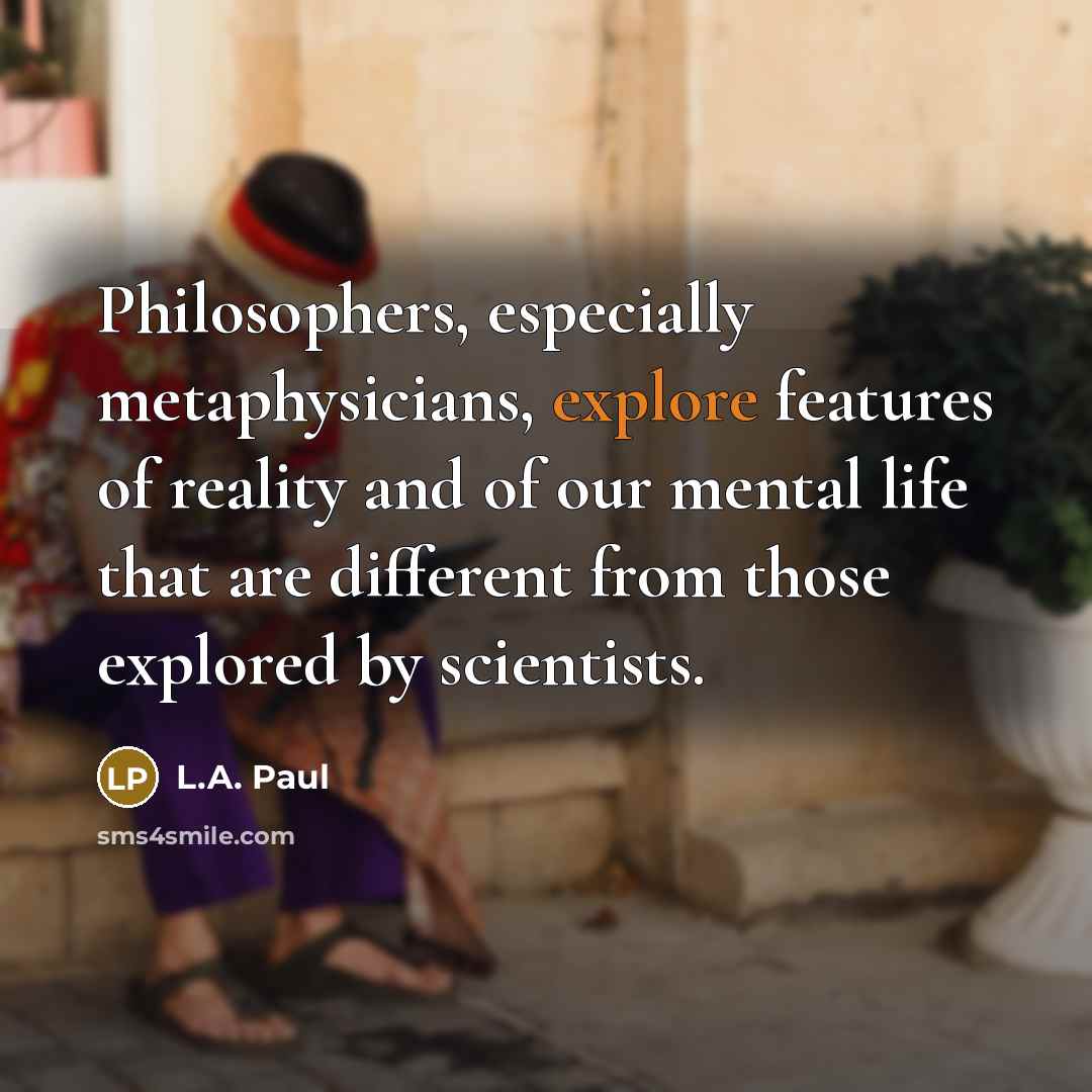 “Philosophers, especially metaphysicians, explore features of reality and of our mental life that are different from those explored by scientists.” quote by L.A. Paul