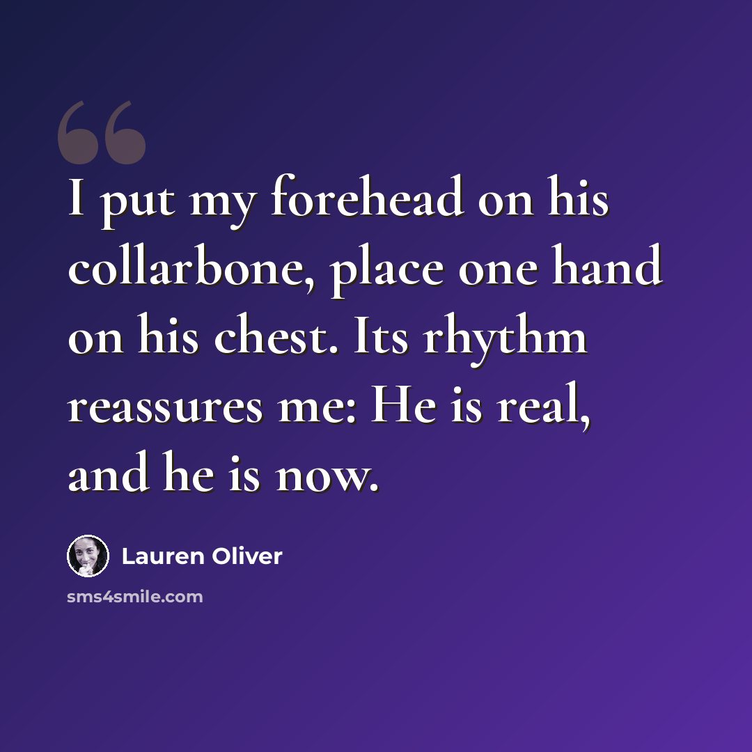 “I put my forehead on his collarbone, place one hand on his chest. Its rhythm reassures me: He is real, and he is now.” quote by Lauren Oliver