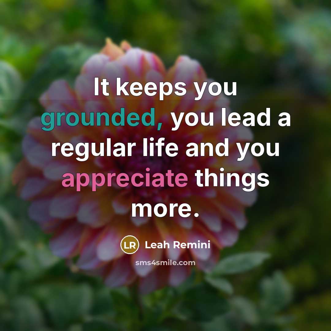 “It keeps you grounded, you lead a regular life and you appreciate things more.” quote by Leah Remini