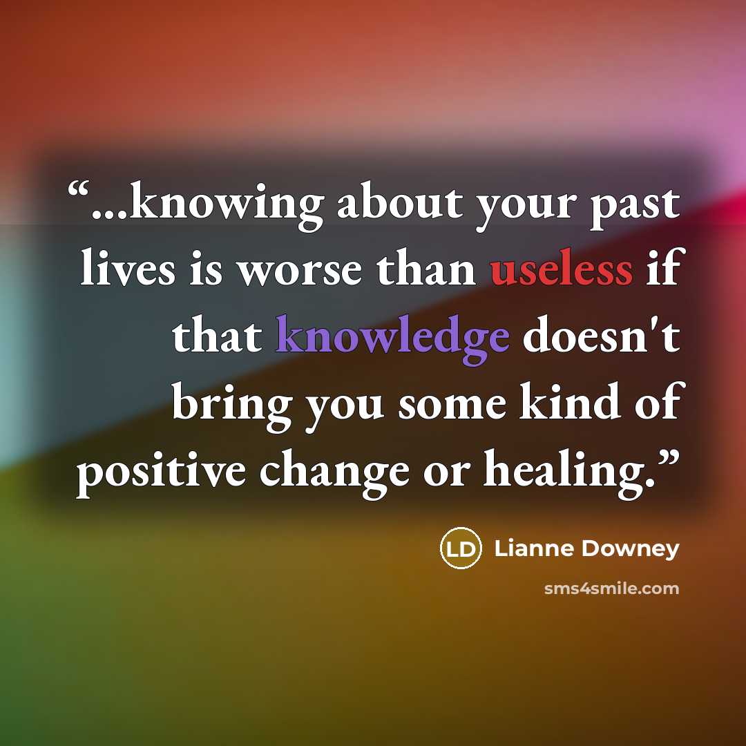 “...knowing about your past lives is worse than useless if that knowledge doesn't bring you some kind of positive change or healing.” quote by Lianne Downey