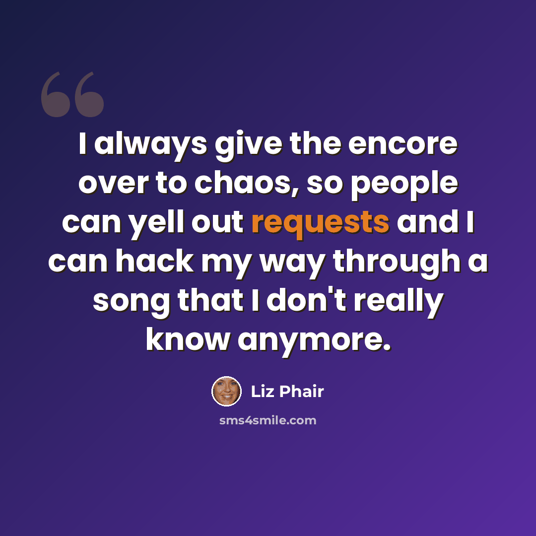 “I always give the encore over to chaos, so people can yell out requests and I can hack my way through a song that I don't really know anymore.” quote by Liz Phair