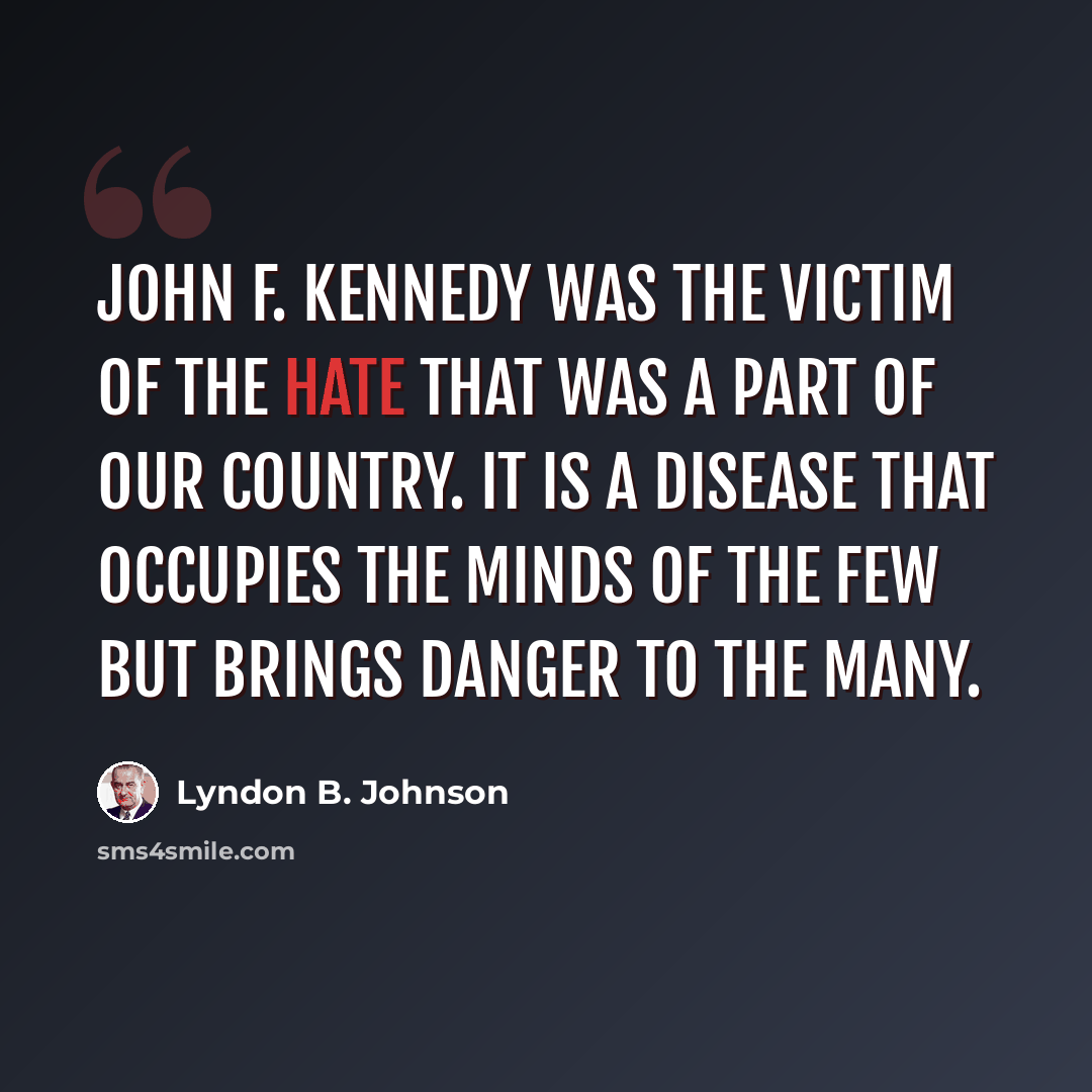 “John F. Kennedy was the victim of the hate that was a part of our country. It is a disease that occupies the minds of the few but brings danger to the many.” quote by Lyndon B. Johnson