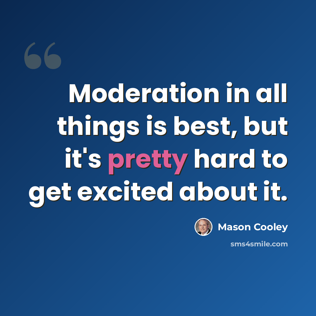 “Moderation in all things is best, but it's pretty hard to get excited about it.” quote by Mason Cooley