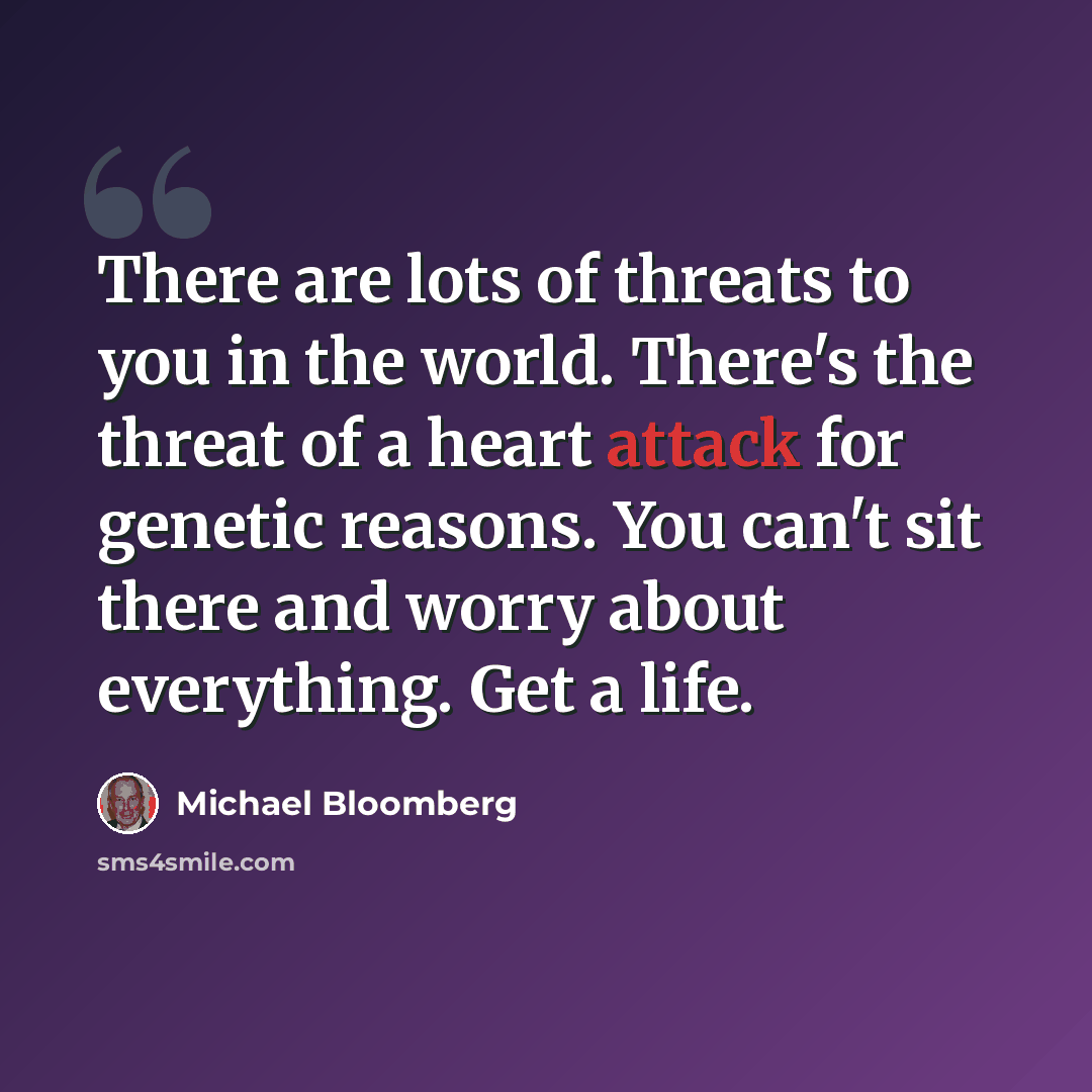 “There are lots of threats to you in the world. There's the threat of a heart attack for genetic reasons. You can't sit there and worry about everything. Get a life.” quote by Michael Bloomberg