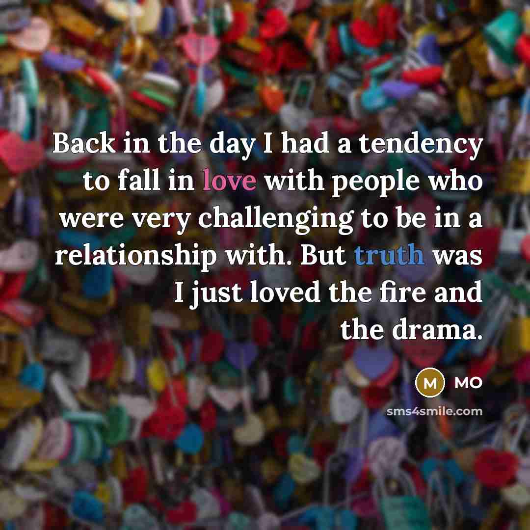“Back in the day I had a tendency to fall in love with people who were very challenging to be in a relationship with. But truth was I just loved the fire and the drama.” quote by MO
