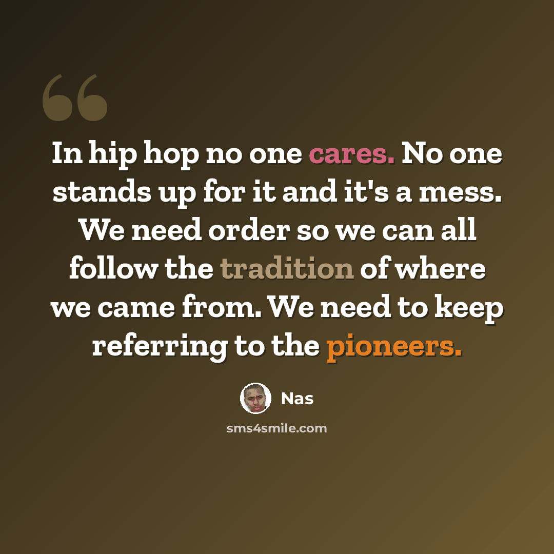 “In hip hop no one cares. No one stands up for it and it's a mess. We need order so we can all follow the tradition of where we came from. We need to keep referring to the pioneers.” quote by Nas