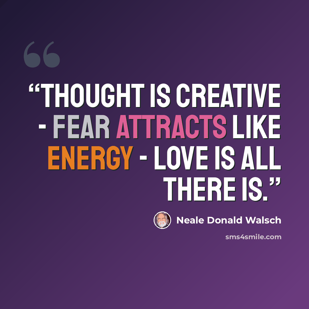 “Thought is creative - Fear attracts like energy - Love is all there is.” quote by Neale Donald Walsch