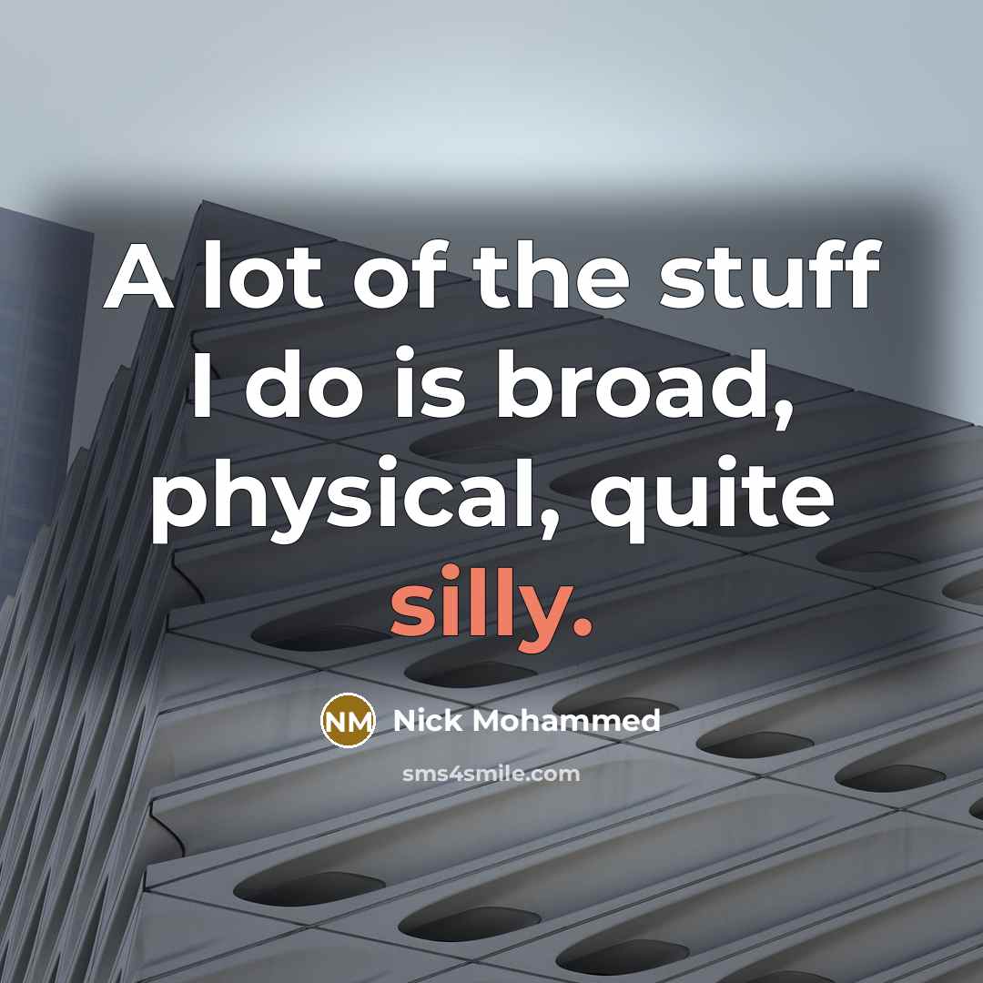 “A lot of the stuff I do is broad, physical, quite silly.” quote by Nick Mohammed